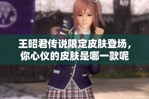 王昭君传说限定皮肤登场，你心仪的皮肤是哪一款呢