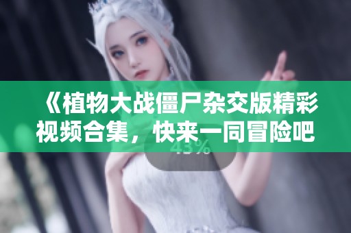 《植物大战僵尸杂交版精彩视频合集，快来一同冒险吧》