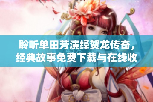 聆听单田芳演绎贺龙传奇，经典故事免费下载与在线收听