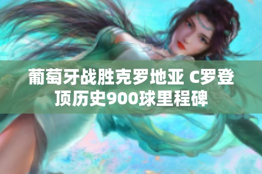 葡萄牙战胜克罗地亚 C罗登顶历史900球里程碑