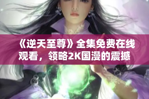 《逆天至尊》全集免费在线观看，领略2K国漫的震撼魅力