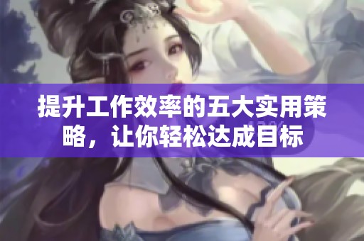 提升工作效率的五大实用策略，让你轻松达成目标