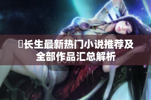 仧长生最新热门小说推荐及全部作品汇总解析