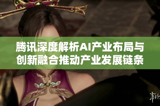 腾讯深度解析AI产业布局与创新融合推动产业发展链条完整性