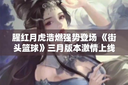 腥红月虎浩燃强势登场 《街头篮球》三月版本激情上线
