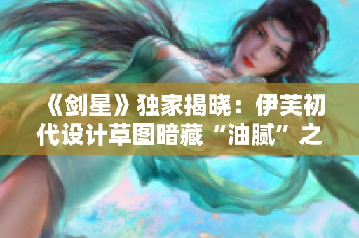 《剑星》独家揭晓：伊芙初代设计草图暗藏“油腻”之谜