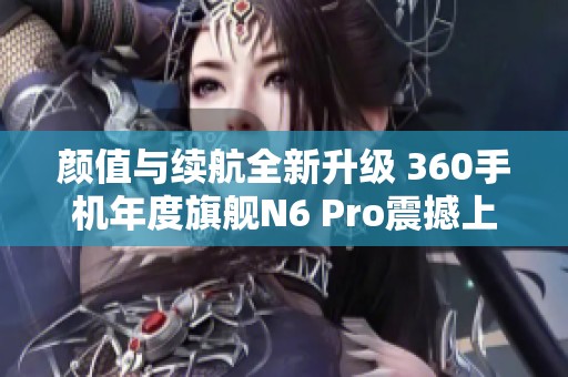 颜值与续航全新升级 360手机年度旗舰N6 Pro震撼上市