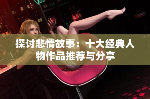 探讨悲情故事：十大经典人物作品推荐与分享