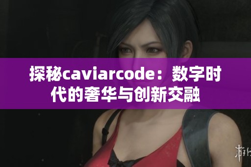 探秘caviarcode：数字时代的奢华与创新交融