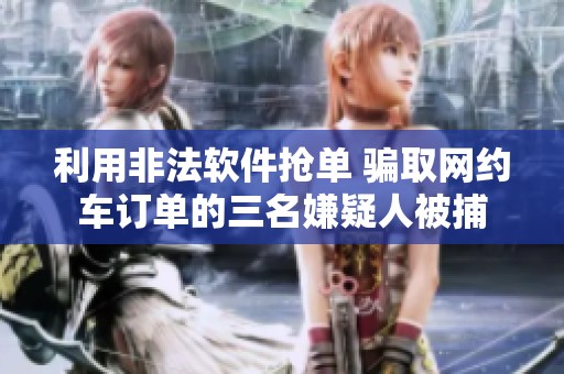 利用非法软件抢单 骗取网约车订单的三名嫌疑人被捕
