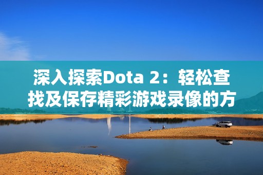 深入探索Dota 2：轻松查找及保存精彩游戏录像的方法