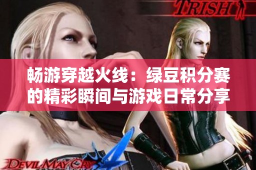 畅游穿越火线：绿豆积分赛的精彩瞬间与游戏日常分享