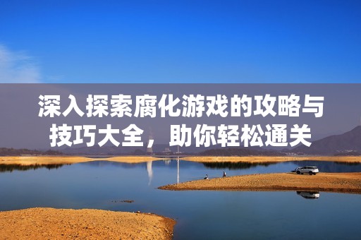 深入探索腐化游戏的攻略与技巧大全，助你轻松通关