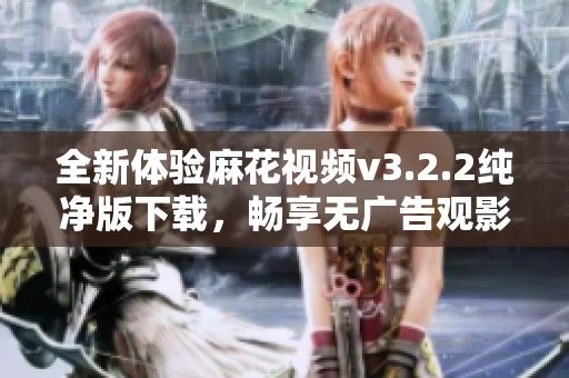全新体验麻花视频v3.2.2纯净版下载，畅享无广告观影乐趣