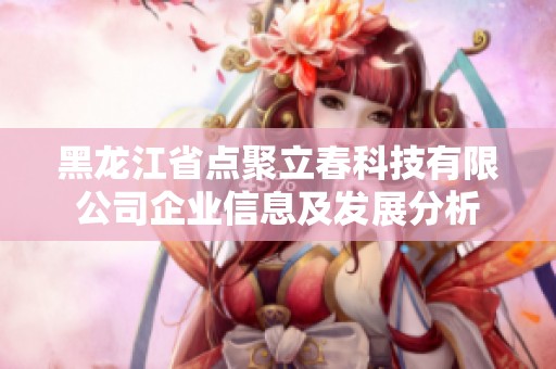 黑龙江省点聚立春科技有限公司企业信息及发展分析