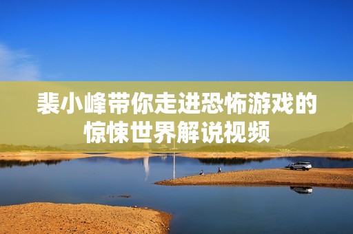 裴小峰带你走进恐怖游戏的惊悚世界解说视频