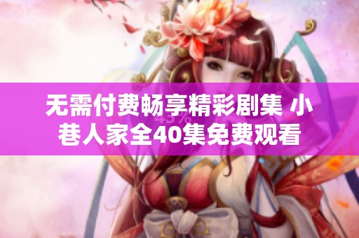 无需付费畅享精彩剧集 小巷人家全40集免费观看