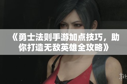 《勇士法则手游加点技巧，助你打造无敌英雄全攻略》