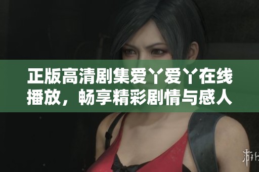 正版高清剧集爱丫爱丫在线播放，畅享精彩剧情与感人故事
