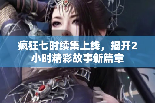 疯狂七时续集上线，揭开2小时精彩故事新篇章