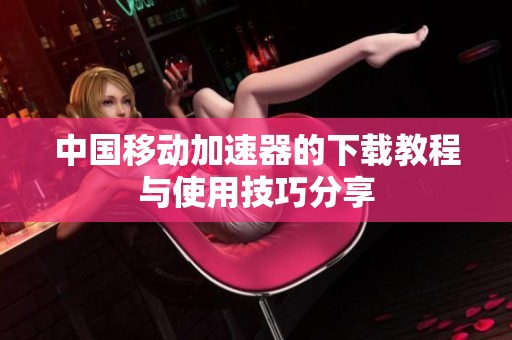 中国移动加速器的下载教程与使用技巧分享