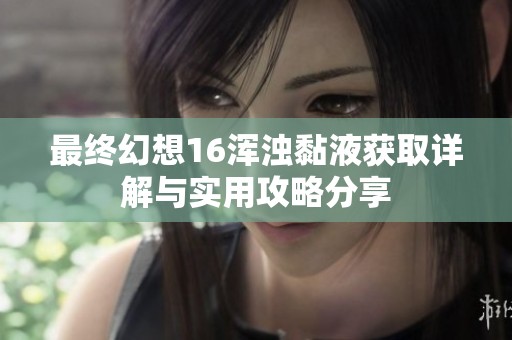 最终幻想16浑浊黏液获取详解与实用攻略分享