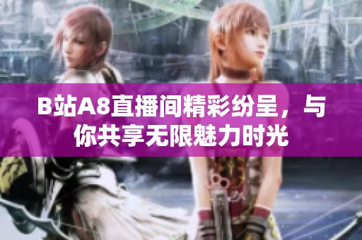 B站A8直播间精彩纷呈，与你共享无限魅力时光