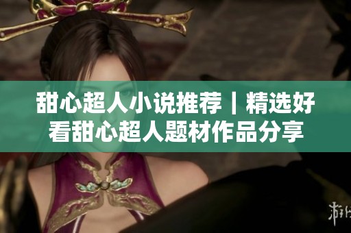 甜心超人小说推荐｜精选好看甜心超人题材作品分享