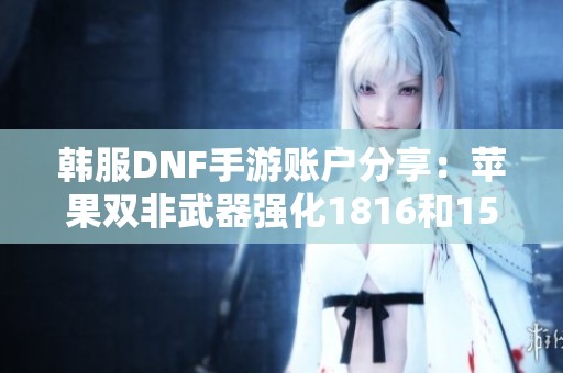 韩服DNF手游账户分享：苹果双非武器强化1816和1515攻略