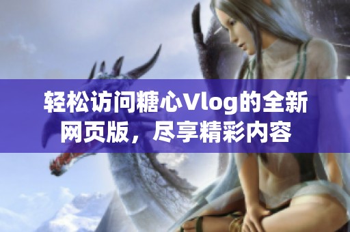 轻松访问糖心Vlog的全新网页版，尽享精彩内容