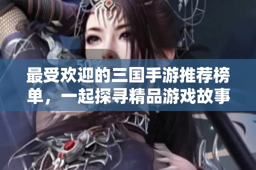 最受欢迎的三国手游推荐榜单，一起探寻精品游戏故事