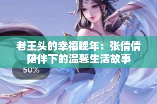 老王头的幸福晚年：张倩倩陪伴下的温馨生活故事