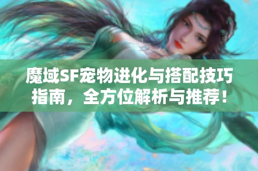 魔域SF宠物进化与搭配技巧指南，全方位解析与推荐！
