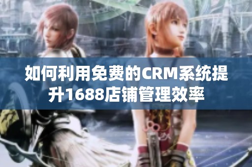 如何利用免费的CRM系统提升1688店铺管理效率