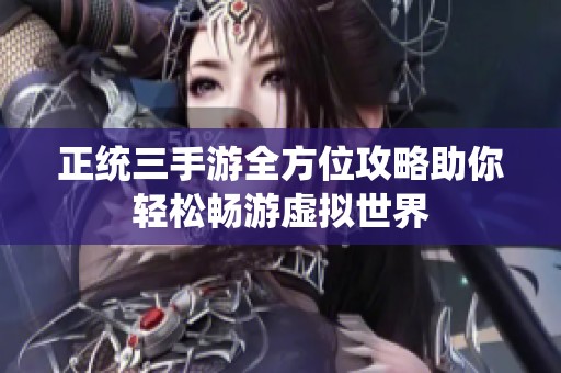 正统三手游全方位攻略助你轻松畅游虚拟世界