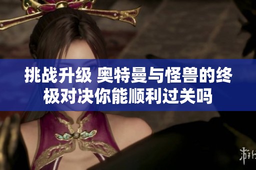 挑战升级 奥特曼与怪兽的终极对决你能顺利过关吗