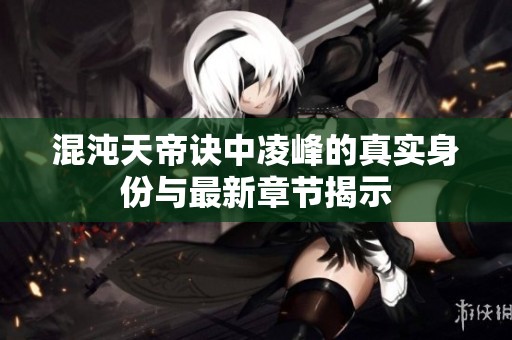 混沌天帝诀中凌峰的真实身份与最新章节揭示