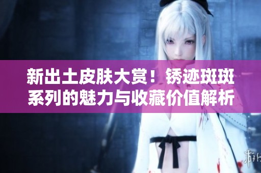 新出土皮肤大赏！锈迹斑斑系列的魅力与收藏价值解析