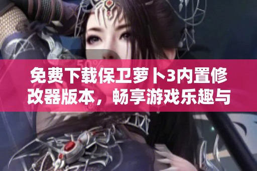 免费下载保卫萝卜3内置修改器版本，畅享游戏乐趣与无限可能