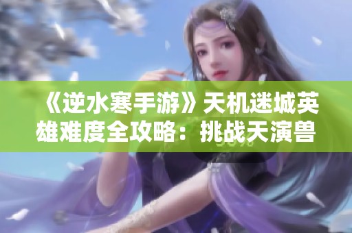 《逆水寒手游》天机迷城英雄难度全攻略：挑战天演兽BOSS技巧分享