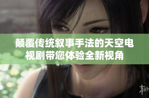 颠覆传统叙事手法的天空电视剧带您体验全新视角