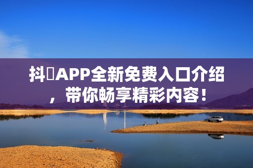 抖抈APP全新免费入口介绍，带你畅享精彩内容！