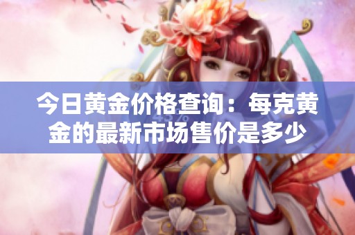 今日黄金价格查询：每克黄金的最新市场售价是多少
