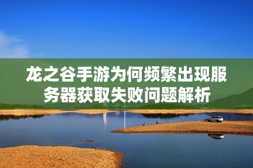 龙之谷手游为何频繁出现服务器获取失败问题解析