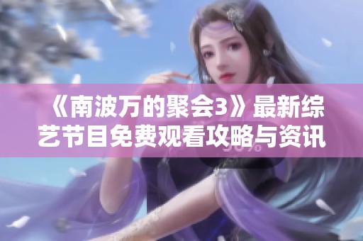 《南波万的聚会3》最新综艺节目免费观看攻略与资讯分享