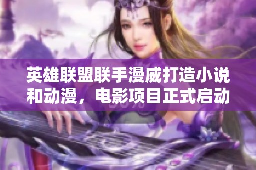 英雄联盟联手漫威打造小说和动漫，电影项目正式启动
