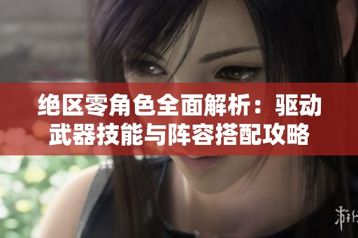 绝区零角色全面解析：驱动武器技能与阵容搭配攻略