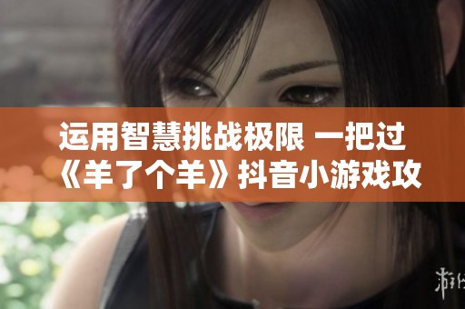 运用智慧挑战极限 一把过《羊了个羊》抖音小游戏攻略分享