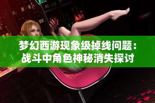 梦幻西游现象级掉线问题：战斗中角色神秘消失探讨