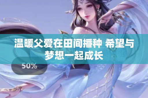 温暖父爱在田间播种 希望与梦想一起成长